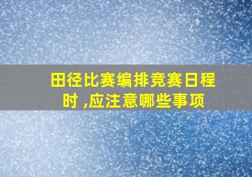 田径比赛编排竞赛日程时 ,应注意哪些事项